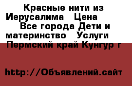 Красные нити из Иерусалима › Цена ­ 150 - Все города Дети и материнство » Услуги   . Пермский край,Кунгур г.